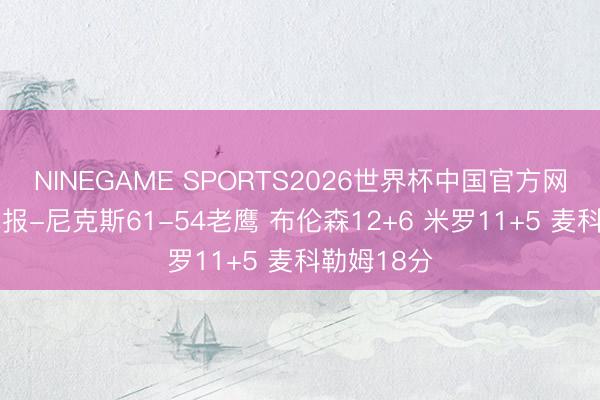 NINEGAME SPORTS2026世界杯中国官方网站 半场战报-尼克斯61-54老鹰 布伦森12+6 米罗11+5 麦科勒姆18分