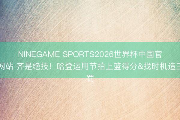 NINEGAME SPORTS2026世界杯中国官方网站 齐是绝技！哈登运用节拍上篮得分&找时机造三罚