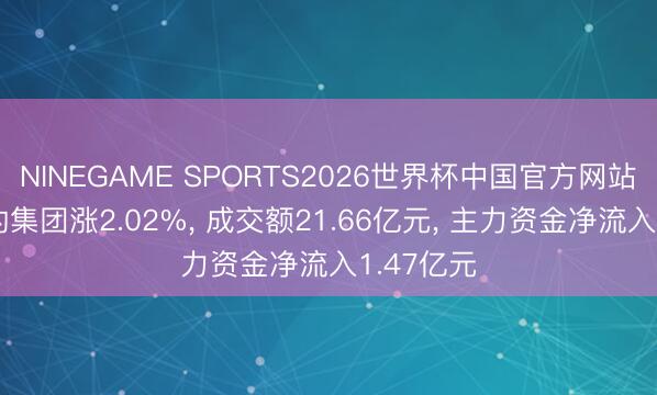 NINEGAME SPORTS2026世界杯中国官方网站 好意思的集团涨2.02%， 成交额21.66亿元， 主力资金净流入1.47亿元