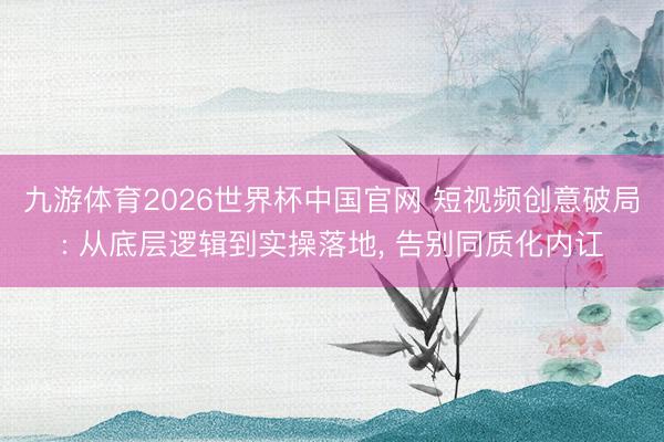 九游体育2026世界杯中国官网 短视频创意破局: 从底层逻辑到实操落地， 告别同质化内讧