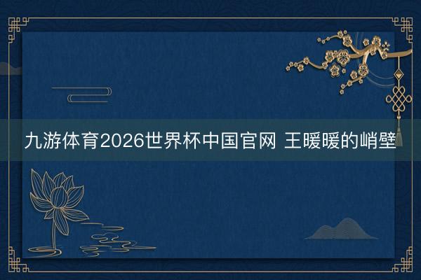 九游体育2026世界杯中国官网 王暖暖的峭壁