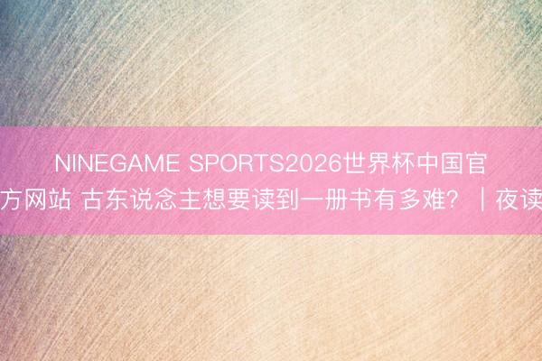 NINEGAME SPORTS2026世界杯中国官方网站 古东说念主想要读到一册书有多难？｜夜读