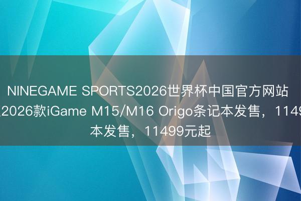 NINEGAME SPORTS2026世界杯中国官方网站 七彩虹2026款iGame M15/M16 Origo条记本发售，11499元起