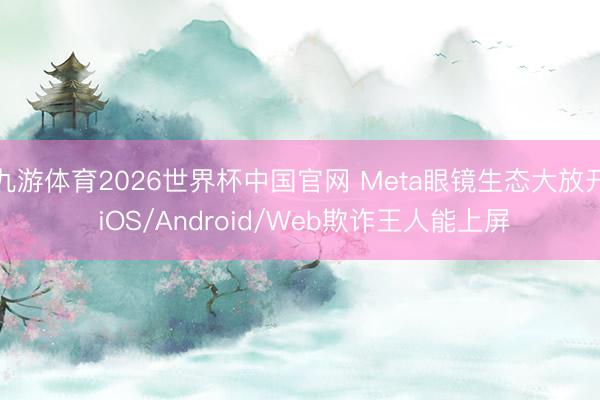 九游体育2026世界杯中国官网 Meta眼镜生态大放开 iOS/Android/Web欺诈王人能上屏