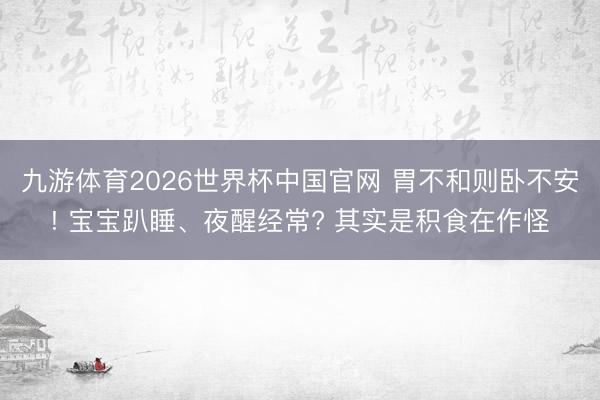 九游体育2026世界杯中国官网 胃不和则卧不安! 宝宝趴睡、夜醒经常? 其实是积食在作怪