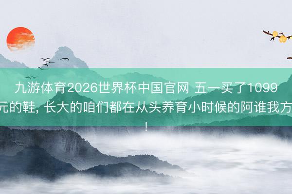 九游体育2026世界杯中国官网 五一买了1099元的鞋， 长大的咱们都在从头养育小时候的阿谁我方!
