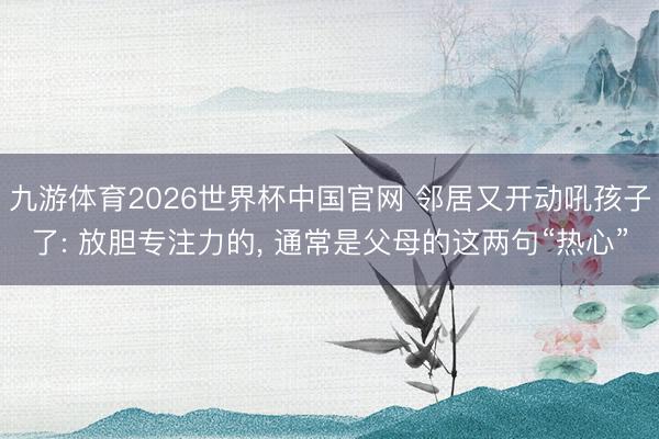 九游体育2026世界杯中国官网 邻居又开动吼孩子了: 放胆专注力的， 通常是父母的这两句“热心”