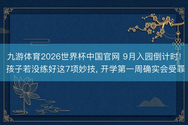 九游体育2026世界杯中国官网 9月入园倒计时! 孩子若没练好这7项妙技， 开学第一周确实会受罪