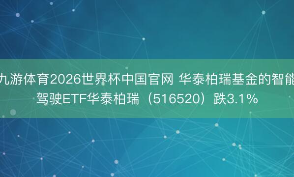 九游体育2026世界杯中国官网 华泰柏瑞基金的智能驾驶ETF华泰柏瑞（516520）跌3.1%