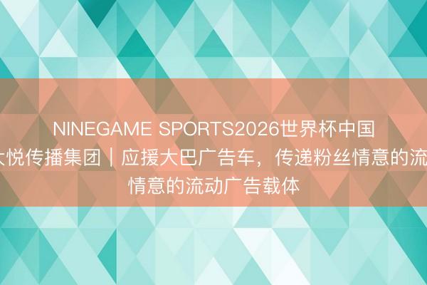 NINEGAME SPORTS2026世界杯中国官方网站 大悦传播集团｜应援大巴广告车，传递粉丝情意的流动广告载体