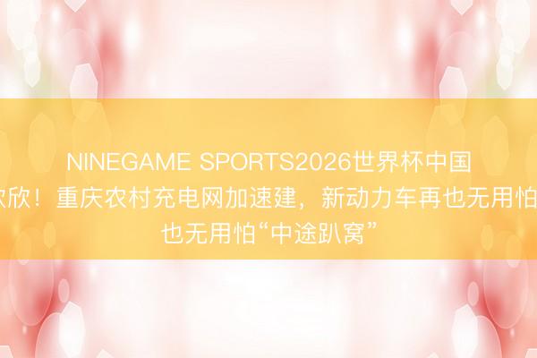 NINEGAME SPORTS2026世界杯中国官方网站 欢欣！重庆农村充电网加速建，新动力车再也无用怕“中途趴窝”