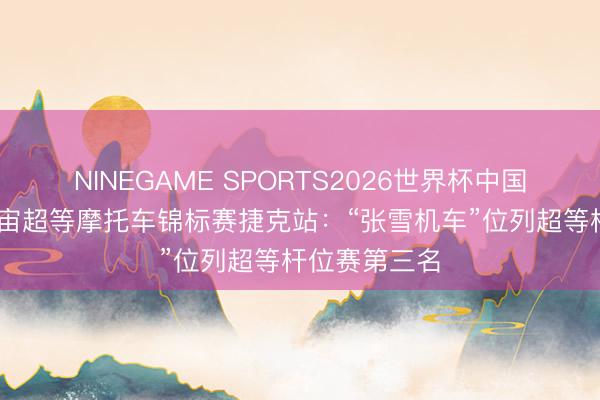 NINEGAME SPORTS2026世界杯中国官方网站 宇宙超等摩托车锦标赛捷克站：“张雪机车”位列超等杆位赛第三名