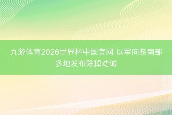 九游体育2026世界杯中国官网 以军向黎南部多地发布除掉劝诫