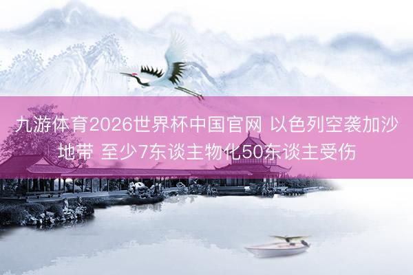 九游体育2026世界杯中国官网 以色列空袭加沙地带 至少7东谈主物化50东谈主受伤