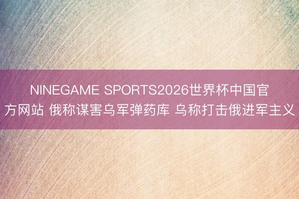 NINEGAME SPORTS2026世界杯中国官方网站 俄称谋害乌军弹药库 乌称打击俄进军主义