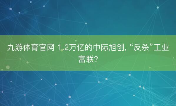 九游体育官网 1.2万亿的中际旭创， “反杀”工业富联?