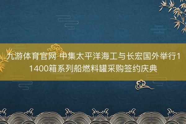九游体育官网 中集太平洋海工与长宏国外举行11400箱系列船燃料罐采购签约庆典