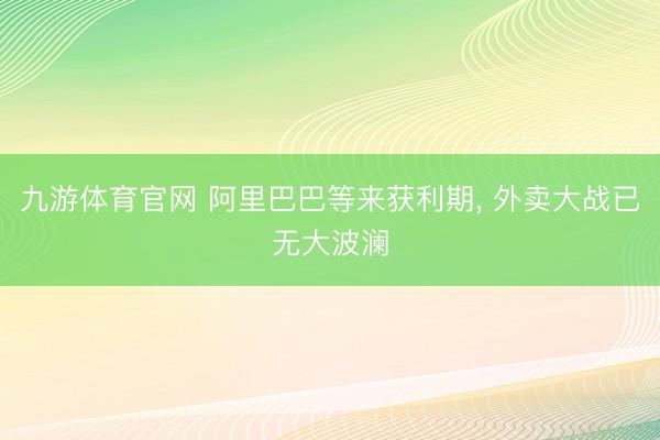 九游体育官网 阿里巴巴等来获利期， 外卖大战已无大波澜