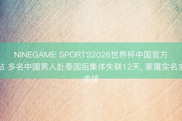 NINEGAME SPORTS2026世界杯中国官方网站 多名中国男人赴泰国后集体失联12天， 家属实名求援