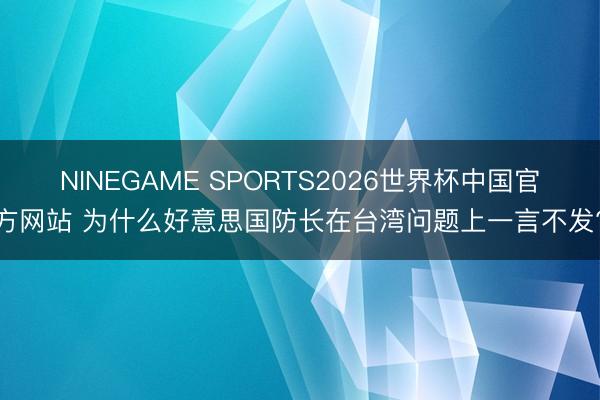 NINEGAME SPORTS2026世界杯中国官方网站 为什么好意思国防长在台湾问题上一言不发?