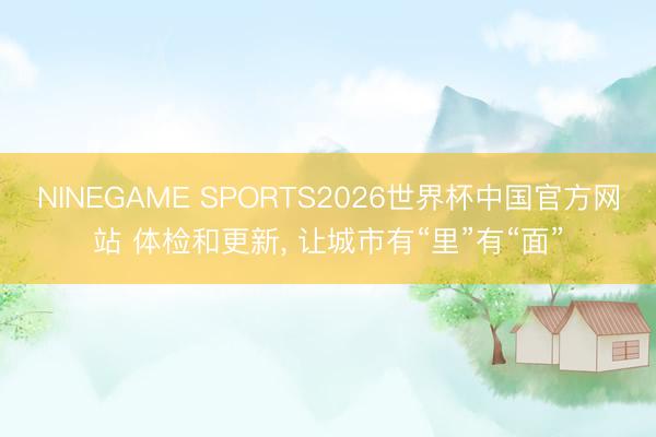 NINEGAME SPORTS2026世界杯中国官方网站 体检和更新， 让城市有“里”有“面”