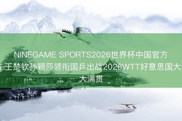 NINEGAME SPORTS2026世界杯中国官方网站 王楚钦孙颖莎领衔国乒出战2026WTT好意思国大满贯