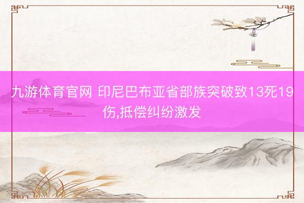 九游体育官网 印尼巴布亚省部族突破致13死19伤，抵偿纠纷激发