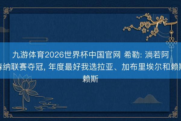 九游体育2026世界杯中国官网 希勒: 淌若阿森纳联赛夺冠， 年度最好我选拉亚、加布里埃尔和赖斯