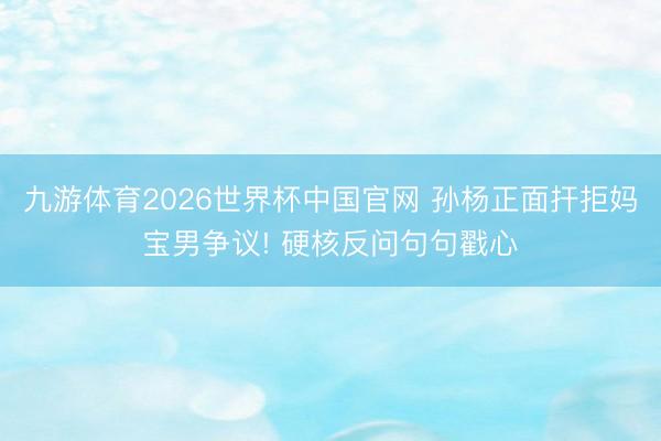 九游体育2026世界杯中国官网 孙杨正面扞拒妈宝男争议! 硬核反问句句戳心