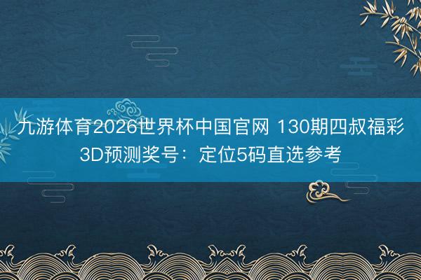 九游体育2026世界杯中国官网 130期四叔福彩3D预测奖号：定位5码直选参考