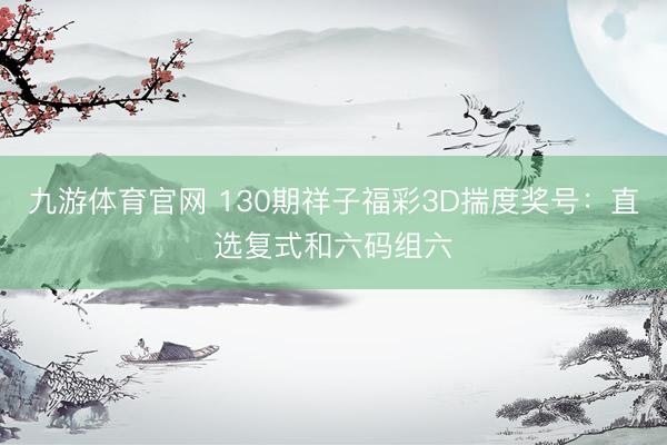 九游体育官网 130期祥子福彩3D揣度奖号：直选复式和六码组六