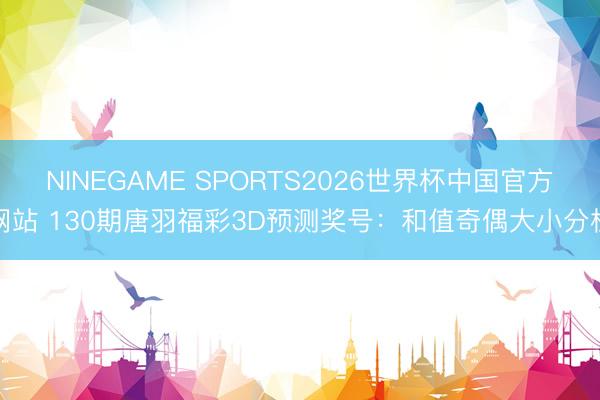 NINEGAME SPORTS2026世界杯中国官方网站 130期唐羽福彩3D预测奖号：和值奇偶大小分析