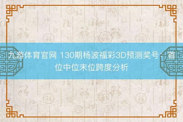 九游体育官网 130期杨波福彩3D预测奖号：首位中位末位跨度分析