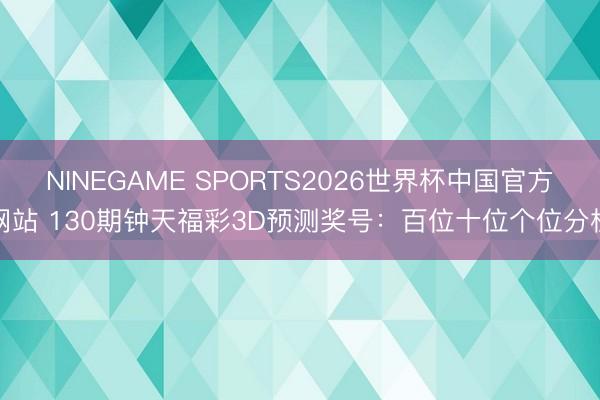NINEGAME SPORTS2026世界杯中国官方网站 130期钟天福彩3D预测奖号：百位十位个位分析