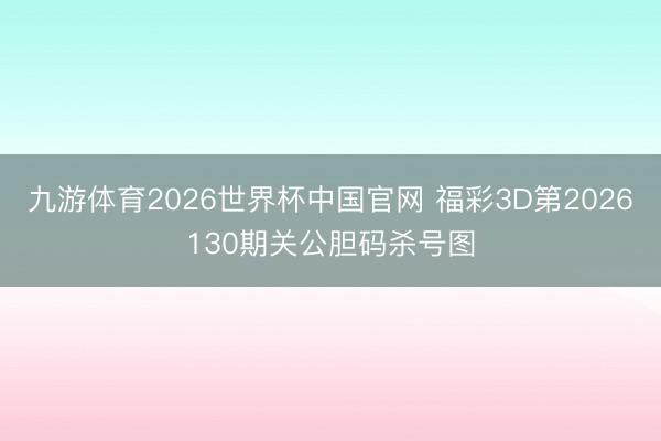 九游体育2026世界杯中国官网 福彩3D第2026130期关公胆码杀号图