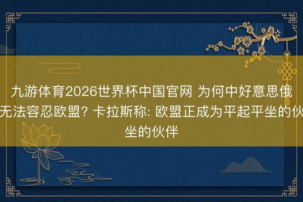 九游体育2026世界杯中国官网 为何中好意思俄都无法容忍欧盟? 卡拉斯称: 欧盟正成为平起平坐的伙伴
