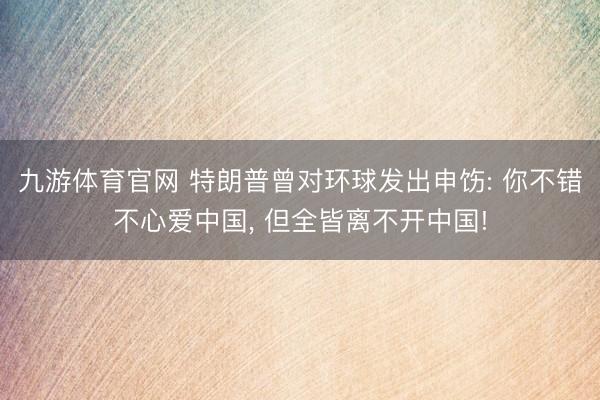 九游体育官网 特朗普曾对环球发出申饬: 你不错不心爱中国， 但全皆离不开中国!