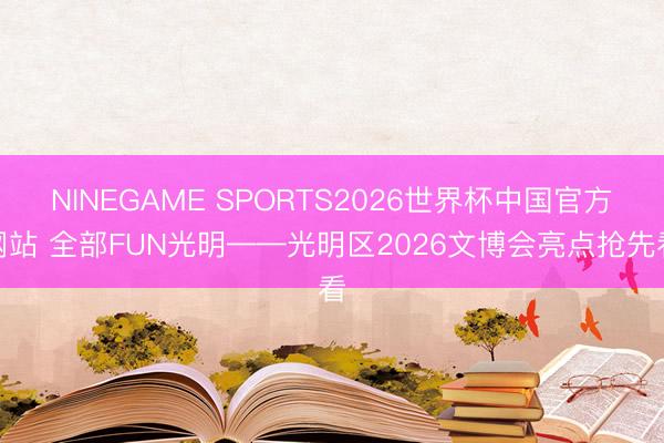 NINEGAME SPORTS2026世界杯中国官方网站 全部FUN光明——光明区2026文博会亮点抢先看