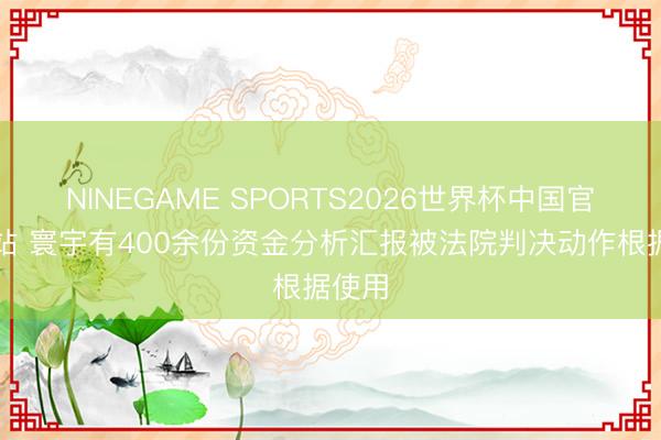 NINEGAME SPORTS2026世界杯中国官方网站 寰宇有400余份资金分析汇报被法院判决动作根据使用