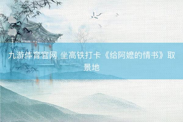 九游体育官网 坐高铁打卡《给阿嬷的情书》取景地