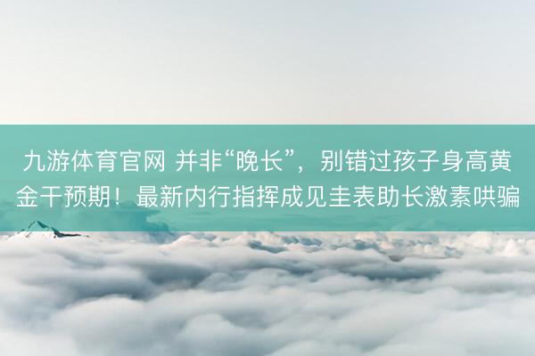 九游体育官网 并非“晚长”，别错过孩子身高黄金干预期！最新内行指挥成见圭表助长激素哄骗