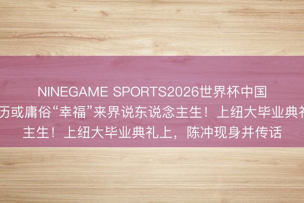 NINEGAME SPORTS2026世界杯中国官方网站 不要仅以简历或庸俗“幸福”来界说东说念主生！上纽大毕业典礼上，陈冲现身并传话