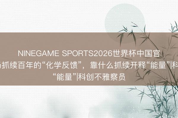 NINEGAME SPORTS2026世界杯中国官方网站 一场抓续百年的“化学反馈”，靠什么抓续开释“能量”|科创不雅察员