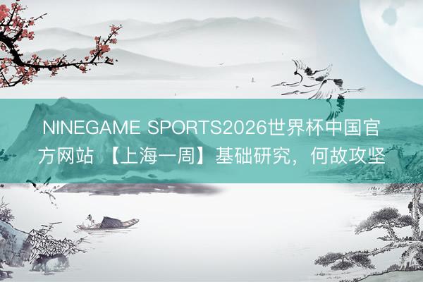 NINEGAME SPORTS2026世界杯中国官方网站 【上海一周】基础研究，何故攻坚