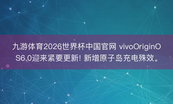 九游体育2026世界杯中国官网 vivoOriginOS6.0迎来紧要更新! 新增原子岛充电殊效。