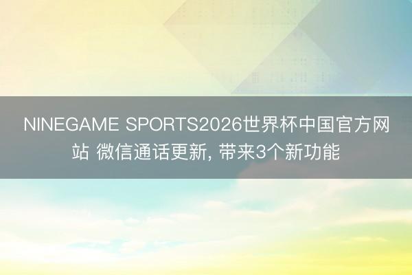 NINEGAME SPORTS2026世界杯中国官方网站 微信通话更新， 带来3个新功能