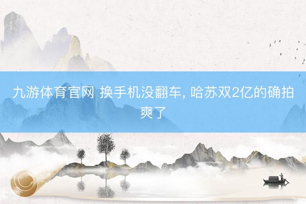 九游体育官网 换手机没翻车， 哈苏双2亿的确拍爽了