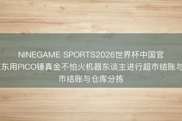 NINEGAME SPORTS2026世界杯中国官方网站 京东用PICO锤真金不怕火机器东谈主进行超市结账与仓库分拣