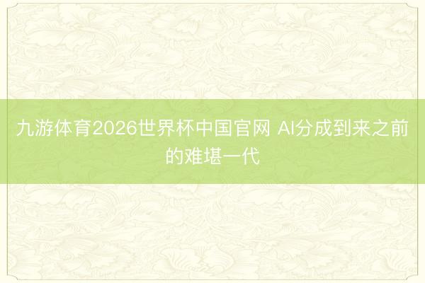 九游体育2026世界杯中国官网 AI分成到来之前的难堪一代