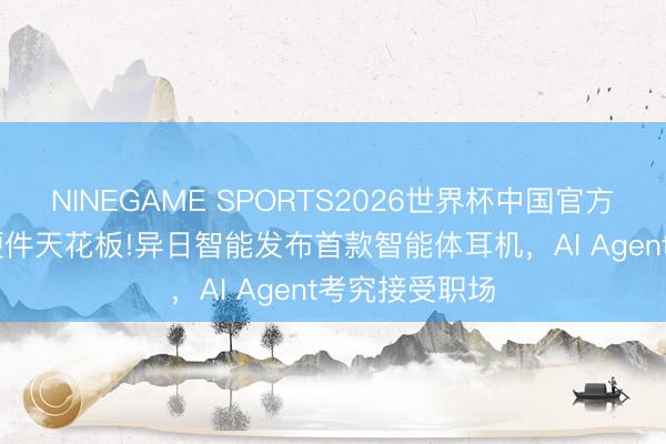 NINEGAME SPORTS2026世界杯中国官方网站 捅破AI硬件天花板!异日智能发布首款智能体耳机，AI Agent考究接受职场
